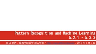 Pattern Recognition and Machine Learning
5.2.1 – 5.3.3
新田 晃大 / 関西学院大学 理工学部 / http://www.akihironitta.com / 2018 年 3 月 7 日
 