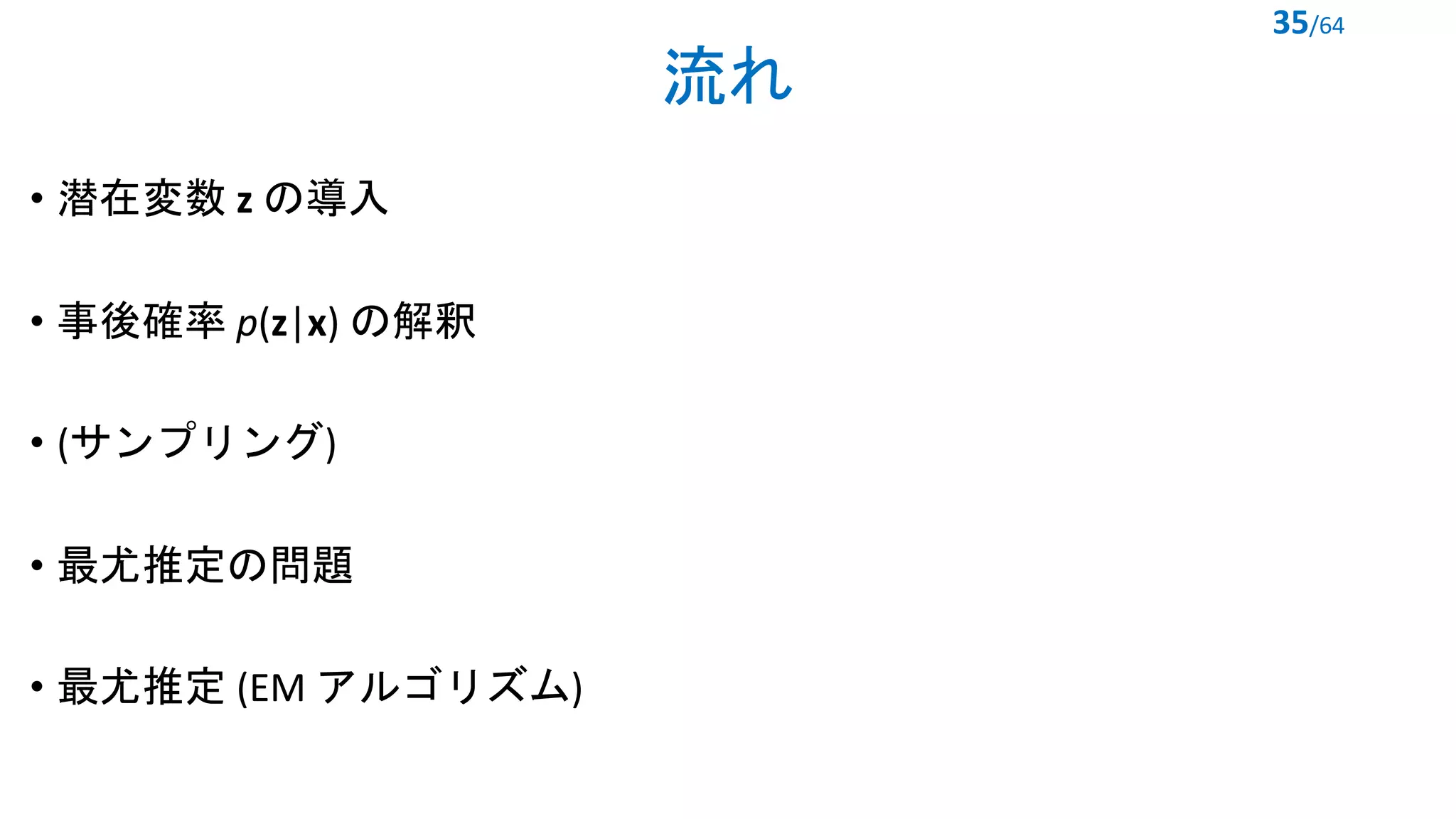 流れ
• 潜在変数 z の導入
• 事後確率 p(z|x) の解釈
• (サンプリング)
• 最尤推定の問題
• 最尤推定 (EM アルゴリズム)
35/64
 