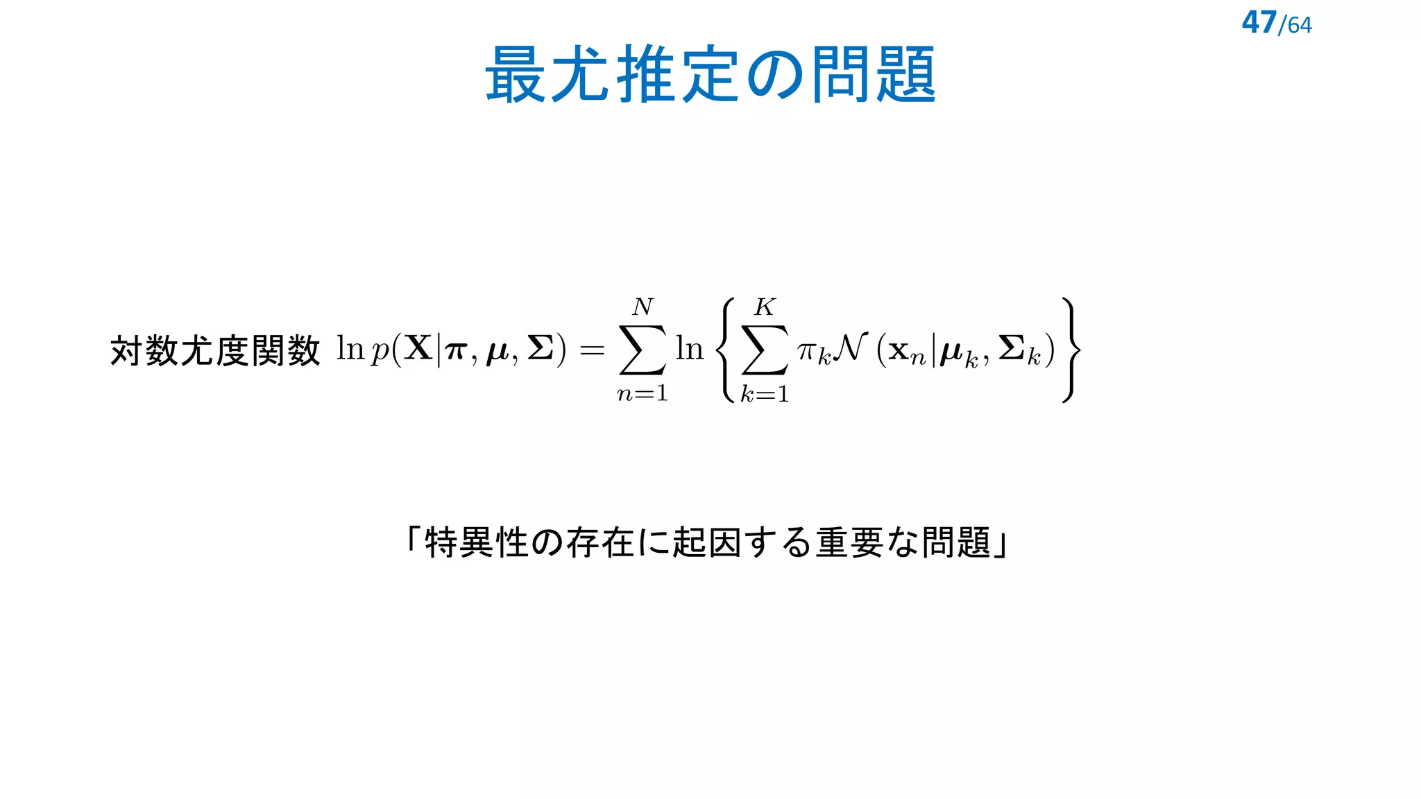 最尤推定の問題
47/64
対数尤度関数
<latexit sha1_base64="rD00sbKgold7KLItH+81Wfymn3w=">AAADBnicbZLfi9NAEMc38ddZf/X0UR8Gi3AHUhIRvBfhwBdBkBPtXaFby2a7aZfubsLuRiwxT774r/jigyK++jf45n/jpIm19joQZvKZmXxnNpvkSjofRb+D8MLFS5ev7F3tXLt+4+at7v7tU5cVlosBz1RmhwlzQkkjBl56JYa5FUwnSpwli2d1/uydsE5m5o1f5mKs2czIVHLmEU32g3tUGcjhAKhmfp6kUMIQKvgANMnU1C01OmQ0l0gfblNdNHTdS1/LmWYID+EpUFdomCA1+BIjfIvxS/S1JlUi9bT8V7TYKHpRF6Fkw6tGgDO17sfezZHfI2yEdoy+GvLvl3YOu5axcjb3h62n1aTbi/rRyuB8ELdBj7R2Mun+otOMF1oYzxVzbhRHuR+XzHrJlag6tHAiZ3zBZmKEoWFauHG5+o0VPEAyhTSz+BgPK7rZUTLt6q2wsl7BbedquCs3Knx6NC6lyQsvDG+E0kKBz6C+EzCVVnCvlhgwbiXOCnzOLOMeb04HDyHeXvl8cPqoH0f9+NXj3vFRexx75C65Tw5ITJ6QY/KcnJAB4cHH4HPwNfgWfgq/hN/DH01pGLQ9d8h/Fv78A1o66PA=</latexit>
「特異性の存在に起因する重要な問題」
 