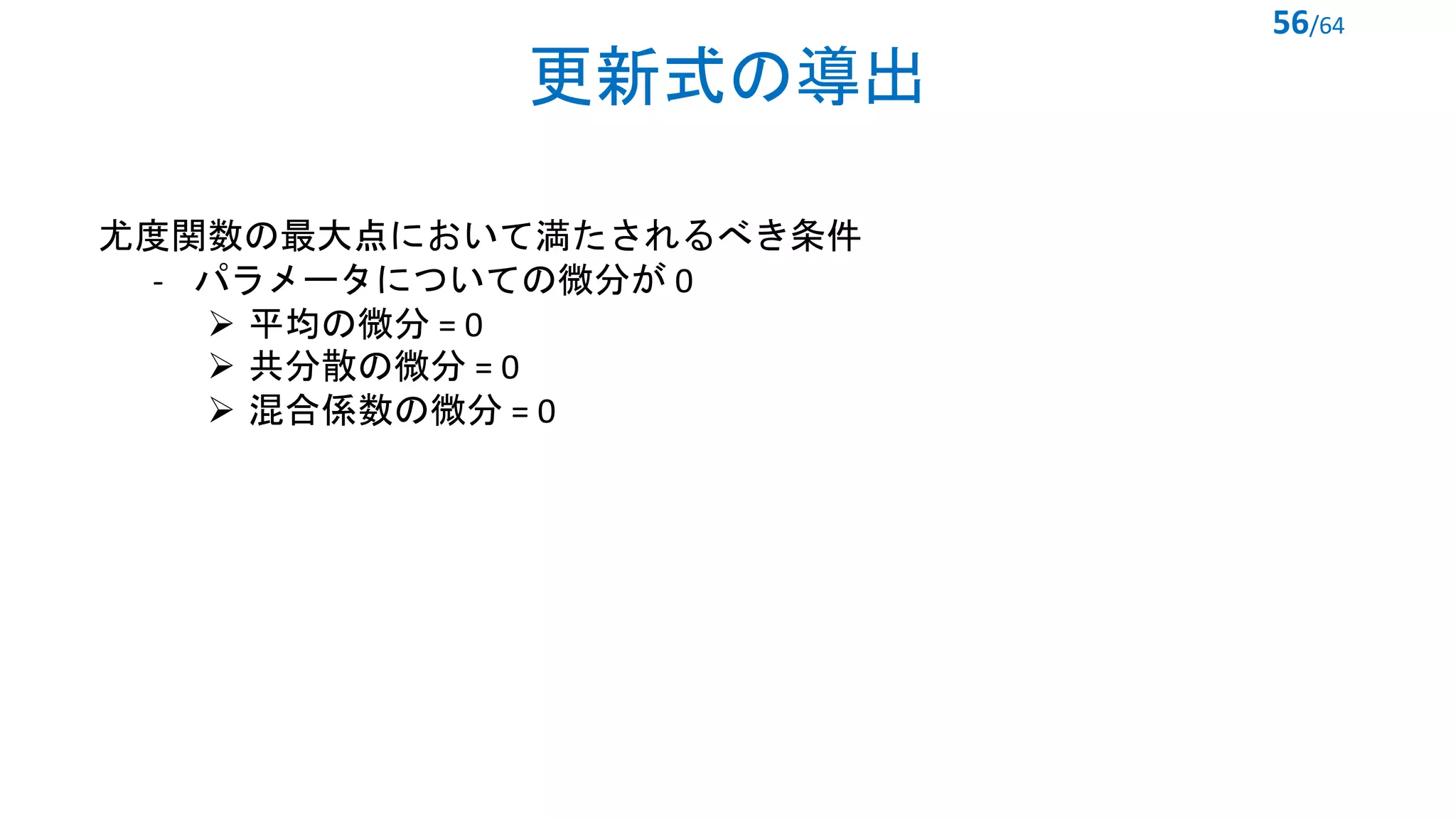 更新式の導出
56/64
尤度関数の最大点において満たされるべき条件
- パラメータについての微分が 0
Ø 平均の微分 = 0
Ø 共分散の微分 = 0
Ø 混合係数の微分 = 0
 