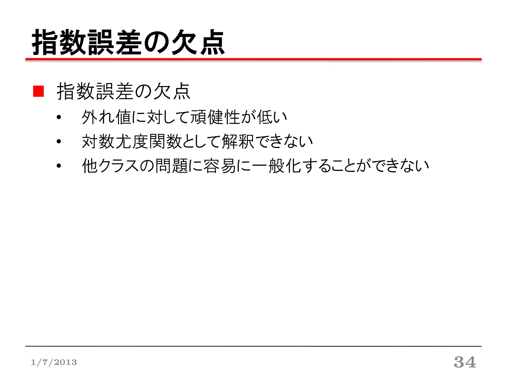 指数誤差の欠点
    指数誤差の欠点
    •      外れ値に対して頑健性が低い
    •      対数尤度関数として解釈できない
    •      他クラスの問題に容易に一般化することができない




1/7/2013                             34
 