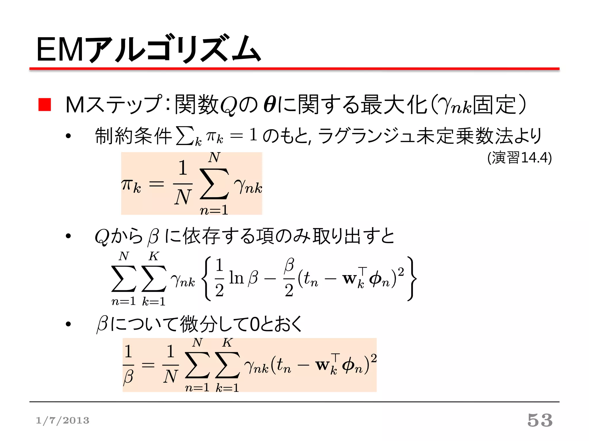 EMアルゴリズム
    Mステップ：関数Qの に関する最大化（            固定）
    •      制約条件       のもと, ラグランジュ未定乗数法より
                                    (演習14.4)




    •      Qから   に依存する項のみ取り出すと



    •      について微分して0とおく



1/7/2013                                53
 