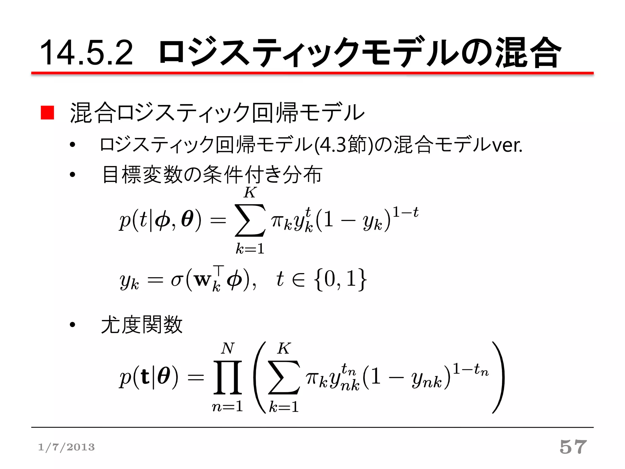 14.5.2 ロジスティックモデルの混合
    混合ロジスティック回帰モデル
    •      ロジスティック回帰モデル(4.3節)の混合モデルver.
    •      目標変数の条件付き分布




    •      尤度関数




1/7/2013                                  57
 