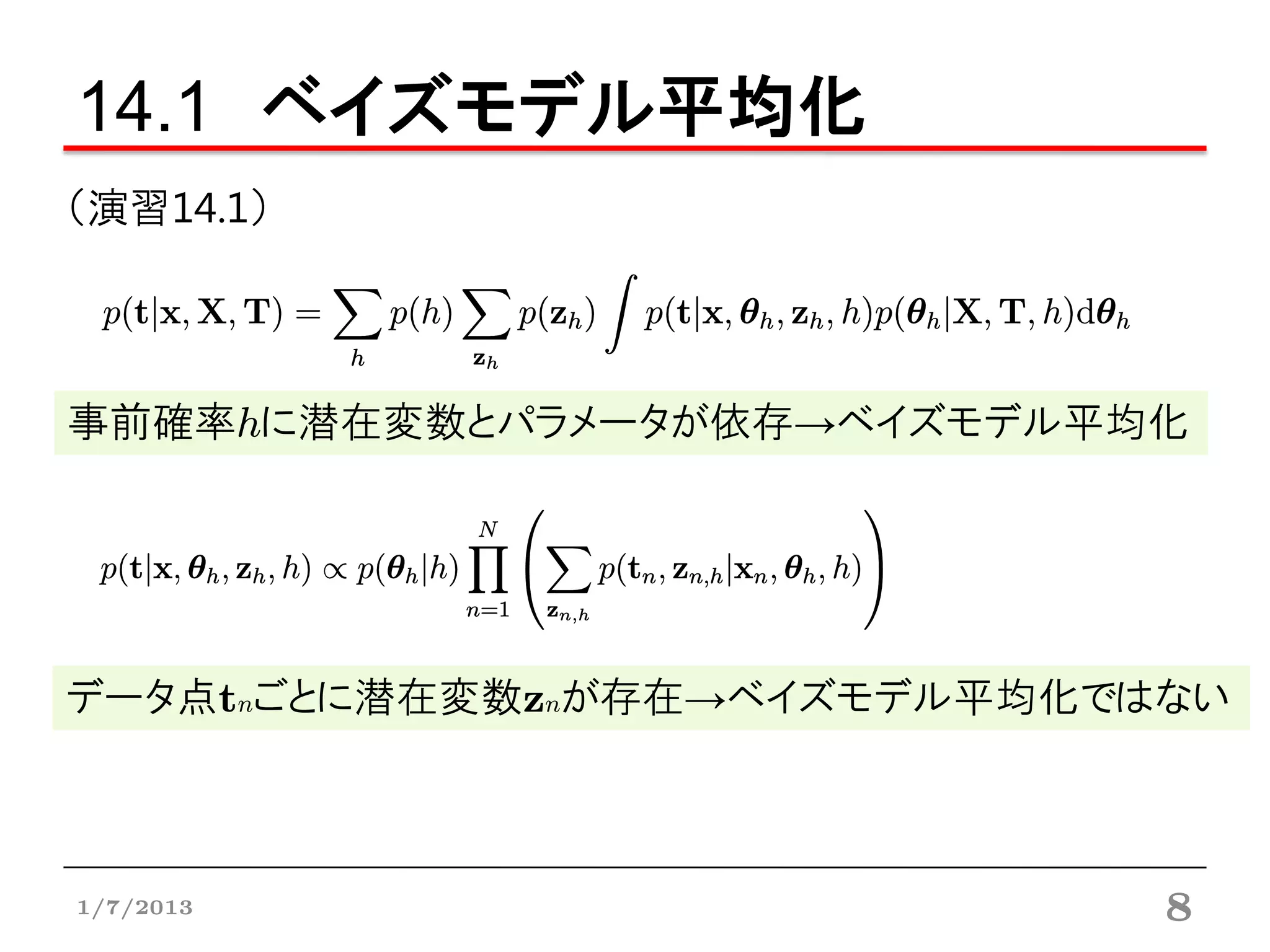 14.1 ベイズモデル平均化
（演習14.1）




事前確率hに潜在変数とパラメータが依存→ベイズモデル平均化




データ点tnごとに潜在変数znが存在→ベイズモデル平均化ではない



1/7/2013                      8
 