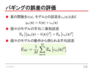 バギングの誤差の評価
    真の関数を   , モデルとの誤差を   とおく


    個々のモデルの平均二乗和誤差


    個々のモデルの動作から得られる平均誤差




1/7/2013                       13
 