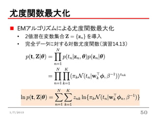 尤度関数最大化
    EMアルゴリズムによる尤度関数最大化
    •      2値潜在変数集合     を導入
    •      完全データに対する対数尤度関数（演習14.13）




1/7/2013                              50
 