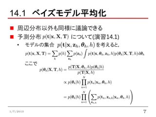 14.1 ベイズモデル平均化
    周辺分布以外も同様に議論できる
    予測分布     について(演習14.1)
    •      モデルの集合   を考えると，


           ここで




1/7/2013                     7
 