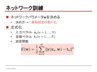 ネットワーク訓練
    ネットワークパラメータwを決める
    •   決め方→二乗和誤差の最小化
    定式化
    •   入力ベクトル
    •   目標ベクトル
    •   誤差関数




4/25/2012
 