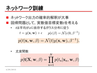 ネットワーク訓練
    ネットワーク出力の確率的解釈が大事
    回帰問題として，実数値目標変数tを考える
    •   tは平均がxに依存するガウス分布に従う




    •   尤度関数




4/25/2012
 