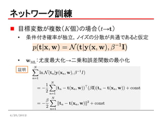 ネットワーク訓練
    目標変数が複数（K個）の場合（t→t）
    •   条件付き確率が独立，ノイズの分散が共通であると仮定



    •   wML：尤度最大化→二乗和誤差関数の最小化
    証明




4/25/2012
 