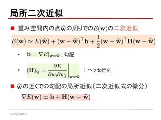 局所二次近似
    重み空間内の点 の周りでのE(w)の二次近似



    •         : 勾配

    •                ： ヘッセ行列


        の近くでの勾配の局所近似（二次近似式の微分）



4/25/2012
 