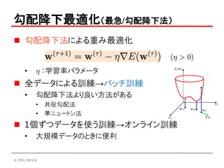 勾配降下最適化（最急/勾配降下法）
    勾配降下法による重み最適化


    •   h ：学習率パラメータ
    全データによる訓練→バッチ訓練
    •   勾配降下法より良い方法がある
        • 共役勾配法
        • 準ニュートン法
    1個ずつデータを使う訓練→オンライン訓練
    •   大規模データのときに便利


4/25/2012
 