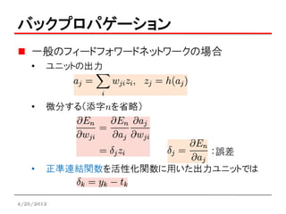バックプロパゲーション
    一般のフィードフォワードネットワークの場合
    •   ユニットの出力



    •   微分する（添字nを省略）



                          ：誤差
    •   正準連結関数を活性化関数に用いた出力ユニットでは


4/25/2012
 