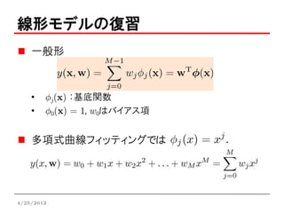 線形モデルの復習
    一般形



    •   Áj(x) ：基底関数
    •   Á0(x) = 1, w0はバイアス項


    多項式曲線フィッティングでは




4/25/2012
 