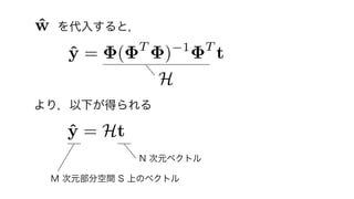 ˆy = ( T
) 1 T
t
H
より，以下が得られる
ˆy = Ht
  を代入すると，
N 次元ベクトル
M 次元部分空間 S 上のベクトル
ˆw = ( T
) 1 T
t
14	
 