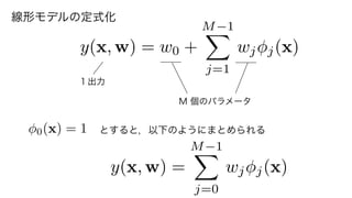 y(x, w) = w0 +
M 1X
j=1
wj j(x)
１出力
y(x, w) =
M 1X
j=0
wj j(x)
0(x) = 1 とすると，以下のようにまとめられる
線形モデルの定式化
M 個のパラメータ
3	
 
