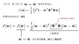 ここで，式（２）に       を代入すると，w = ˆw
が得られるから，結局，
のときの誤差（最小二乗誤差）w = ˆw
Hessian matrix
30	
J( ˆw) =
1
2
⇣
tT
t ˆwT T
ˆw
⌘
J(w) = J( ˆw) +
1
2
(w ˆw)T
( T
)(w ˆw)
二次形式
 