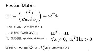 Hessian	
  Matrix	
上の行列は以下の性質を持つ：
２．正定値性（positive deﬁnite）： 8x 6= 0, xT
Hx > 0
HT
= H１．対称性（symmetry）：
以上から，      は      の極小値をとるJ(w)w = ˆw 31	
H :=
✓
@2
J
@wi@wj
◆
= T
 