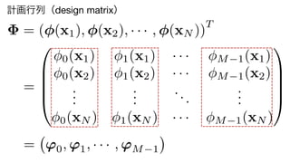 = ( (x1), (x2), · · · , (xN ))
T
=
0
B
B
B
@
0(x1) 1(x1) · · · M 1(x1)
0(x2) 1(x2) · · · M 1(x2)
...
...
...
...
0(xN ) 1(xN ) · · · M 1(xN )
1
C
C
C
A
= '0, '1, · · · , 'M 1
計画行列（design matrix）
9	
 