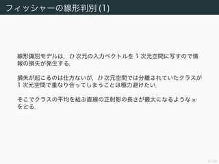 22/94
フィッシャーの線形判別 (2)
w = 1, mk := (1/Nk) n∈Ck
xn とすると，正射影の長さ は
= m2 − m1 cos θ
= |w (m2 − m1)|
である．Cauchy-Schwarz の不等式より は w//(m2 − m1) のとき最
大になる．
m1
m2
w
θ
 