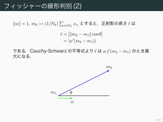 23/94
フィッシャーの判別基準 (1)
クラスの平均が離れたところに射影されても，クラス全体が重なり合う
ように射影されてしまっては意味がない．
−2 2 6
−2
0
2
4
−2 2 6
−2
0
2
4
右の図のようになってほしい．
 