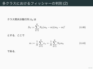 31/94
多クラスにおけるフィッシャーの判別 (2)
クラス間共分散行列 SB は
ST :=
K
k=1
Nk(mk − m)(mk − m) (4.46)
とする．ここで
m :=
1
N
N
n=1
xn =
1
N
K
k=1
Nkmk (4.44)
である．
 