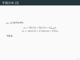 85/94
予測分布 (2)
ˆφ := φ/ φ として V と N をそれぞれ
V := {v ∈ RN
; v φ = 0}, N := {aˆφ; a ∈ R}
と定義する．このとき任意の w は v ∈ V と aˆφ ∈ N を用いて
w = v + aˆφ と一意に表すことができる（ベクトル空間の直交分解）．
よって
p(C1|t) σ(a)(p(v|a)p(a))dvda
= σ(a)p(a) p(v|a)dv da
= σ(a)N(a|µa, σa
2 )da (4.151)
と計算できる．
 