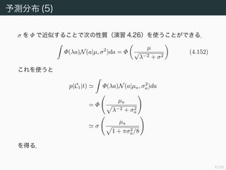 88/94
Φ による σ の近似
赤い実線が標準正規分布の累積分布関数で，青い破線がロジスティック
シグモイド関数である．
−5 5
0.5
y =
1
1 + exp(−x)
y = Φ
π
8
x
y = 1
O
x
y
 