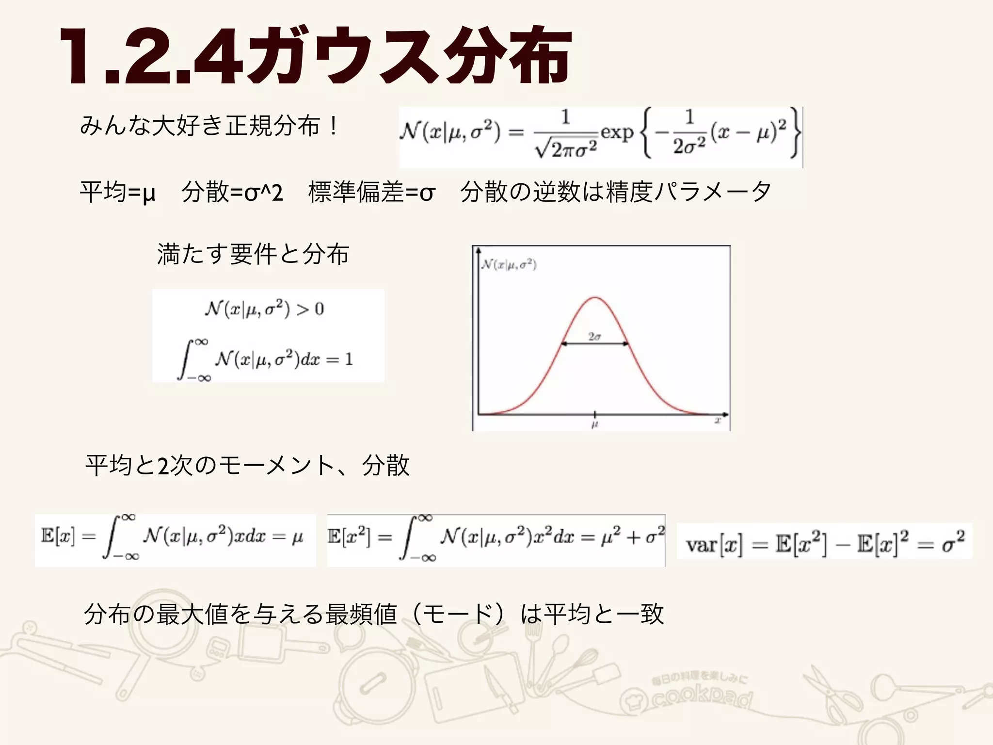 1.2.4ガウス分布
みんな大好き正規分布！
平均=μ 分散=σ^2 標準偏差=σ 分散の逆数は精度パラメータ
満たす要件と分布
平均と2次のモーメント、分散
分布の最大値を与える最頻値（モード）は平均と一致
 