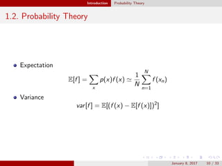 Introduction Probability Theory
1.2. Probability Theory
Expectation
E[f ] =
x
p(x)f (x)
1
N
N
n=1
f (xn)
Variance
var[f ] = E[(f (x) − E[f (x)])2
]
January 8, 2017 10 / 33
 