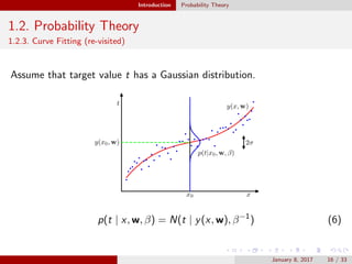 Introduction Probability Theory
1.2. Probability Theory
1.2.3. Curve Fitting (re-visited)
Assume that target value t has a Gaussian distribution.
p(t | x, w, β) = N(t | y(x, w), β−1
) (6)
January 8, 2017 16 / 33
 