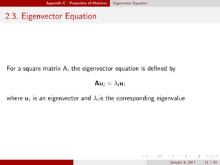 Appendix C - Properties of Matrices Eigenvector Equation
2.3. Eigenvector Equation
For a square matrix A, the eigenvector equation is deﬁned by
Aui = λi ui
where ui is an eigenvector and λi is the corresponding eigenvalue
January 8, 2017 31 / 33
 