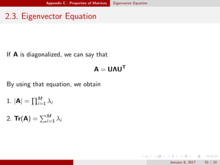 Appendix C - Properties of Matrices Eigenvector Equation
2.3. Eigenvector Equation
If A is diagonalized, we can say that
A = UΛUT
By using that equation, we obtain
1. |A| = M
i=1 λi
2. Tr(A) = M
i=1 λi
January 8, 2017 32 / 33
 