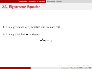 Appendix C - Properties of Matrices Eigenvector Equation
2.3. Eigenvector Equation
1. The eigenvalues of symmetirc matrices are real
2. The eigenvectors ui statisﬁes
uT
i uj = Iij
January 8, 2017 33 / 33
 