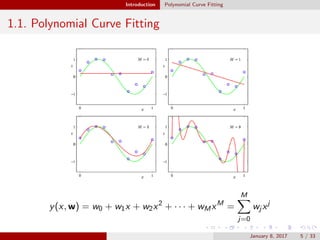 Introduction Polynomial Curve Fitting
1.1. Polynomial Curve Fitting
y(x, w) = w0 + w1x + w2x2
+ · · · + wMxM
=
M
j=0
wj xj
January 8, 2017 5 / 33
 