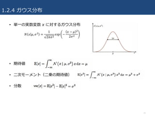 1.2.4 ガウス分布
• 単⼀の実数変数 x に対するガウス分布
• 期待値
• ⼆次モーメント（⼆乗の期待値）
• 分散
11
 