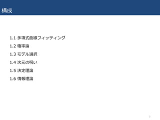 構成
1.1 多項式曲線フィッティング
1.2 確率論
1.3 モデル選択
1.4 次元の呪い
1.5 決定理論
1.6 情報理論
2
 