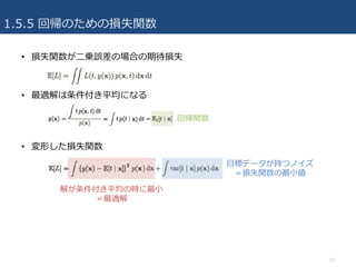 1.5.5 回帰のための損失関数
• 損失関数が⼆乗誤差の場合の期待損失
• 最適解は条件付き平均になる
• 変形した損失関数
23
回帰関数
解が条件付き平均の時に最⼩
＝最適解
⽬標データが持つノイズ
＝損失関数の最⼩値
 
