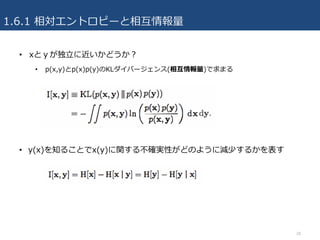 1.6.1 相対エントロピーと相互情報量
• xとｙが独⽴に近いかどうか？
• p(x,y)とp(x)p(y)のKLダイバージェンス(相互情報量)で求まる
• y(x)を知ることでx(y)に関する不確実性がどのように減少するかを表す
28
 
