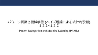 パターン認識と機械学習 (ベイズ理論による統計的予測)
1.2.1~1.2.2
Pattern Recognition and Machine Learning (PRML)
 