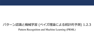パターン認識と機械学習 (ベイズ理論による統計的予測) 1.2.3
Pattern Recognition and Machine Learning (PRML)
 