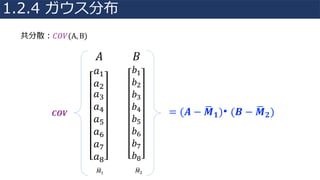 共分散：𝐶𝑂𝑉(A, B)
𝐴
𝑎4
𝑎"
𝑎;
𝑎<
𝑎=
𝑎>
𝑎@
𝑎
𝐵
𝑏4
𝑏"
𝑏;
𝑏<
𝑏=
𝑏>
𝑏@
𝑏
𝑀84 𝑀8"
= (𝑨 − 𝑴8 𝟏)• (𝑩 − 𝑴8 𝟐)𝑪𝑶𝑽
1.2.4 ガウス分布
 