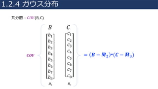 = 𝑩 − 𝑴8 𝟐 •(𝑪 − 𝑴8 𝟑)
共分散：𝐶𝑂𝑉(B, C)
𝐵 𝐶
𝑏4
𝑏"
𝑏;
𝑏<
𝑏=
𝑏>
𝑏@
𝑏
𝑀8" 𝑀8;
𝑪𝑶𝑽
𝑐4
𝑐"
𝑐;
𝑐<
𝑐=
𝑐>
𝑐@
𝑐
1.2.4 ガウス分布
 