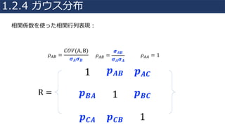 相関係数を使った相関⾏列表現：
𝜌uv =
𝐶𝑂𝑉(A, B)
𝝈 𝑨 𝝈 𝑩
𝜌uv =
𝝈 𝑨𝑩
𝝈 𝑨 𝝈 𝑨
𝜌uu = 1
R =
1 𝒑 𝑨𝑩 𝒑 𝑨𝑪
𝒑 𝑩𝑨 1 𝒑 𝑩𝑪
𝒑 𝑪𝑨 𝒑 𝑪𝑩 1
1.2.4 ガウス分布
 