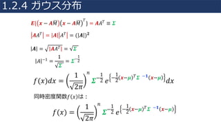 𝑬{ 𝒙 − 𝑨𝑀© 𝒙 − 𝑨𝑀© 𝑇
} = 𝑨𝐴 𝑇 ≡ 𝜮
𝑓(𝑥)𝑑𝑥 =
1
2𝜋
𝑛
𝜮−
1
2	𝑒
−
1
2
𝒙−𝝁 𝑇 𝜮 −𝟏 𝒙−𝝁
𝑑𝑥
𝑨𝐴 𝑇 = 𝑨 𝐴 𝑇 = ( 𝑨 ) 𝟐
𝑨 = 𝑨𝐴 𝑇 = 𝜮
𝐴 −1 =
1
𝜮
= 𝜮−
1
2
同時密度関数𝑓 𝑥 は：
𝑓(𝑥) =
1
2𝜋
𝑛
𝜮−
1
2	𝑒
−
1
2
𝒙−𝝁 𝑇 𝜮 −𝟏 𝒙−𝝁
1.2.4 ガウス分布
 