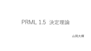 PRML 1.5 決定理論
山岡大輝
 