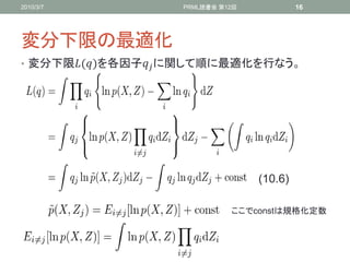 2010/3/7            PRML読書会 第12回            16




変分下限の最適化
• 変分下限()を各因子 に関して順に最適化を行なう。




                                   (10.6)

                              ここでconstは規格化定数
 