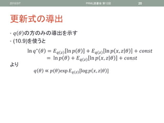 2010/3/7                                        PRML読書会 第12回           20




更新式の導出
•   の方のみの導出を示す
• (10.9)を使うと

           ln  ∗  =   ln   +   ln  ,   + 
           ⁡⁡⁡⁡⁡⁡⁡⁡⁡⁡⁡⁡⁡⁡⁡⁡= ⁡ ln   +   ln  ,   + 
より
                ∝ ()exp⁡      ,log  ,   -
 