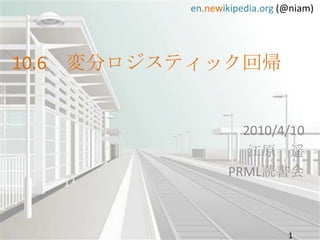 10.6　変分ロジスティック回帰 2010/4/10 江原　遥 PRML読書会 1 
