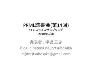 PRML読書会(第14回)
     11.4 スライスサンプリング
           2010/05/08

      発表者 : 坪坂 正志
Blog: d.hatena.ne.jp/tsubosaka
 m(dot)tsubosaka@gmail.com
 